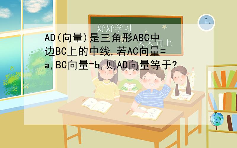 AD(向量)是三角形ABC中边BC上的中线,若AC向量=a,BC向量=b,则AD向量等于?