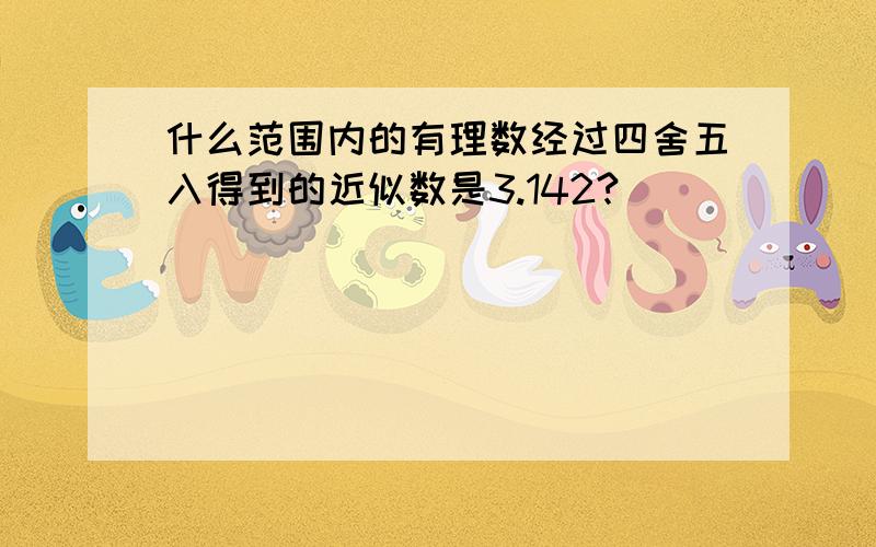 什么范围内的有理数经过四舍五入得到的近似数是3.142?