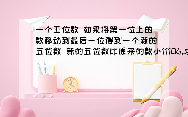 一个五位数 如果将第一位上的数移动到最后一位得到一个新的五位数 新的五位数比原来的数小11106,求原来的五位数