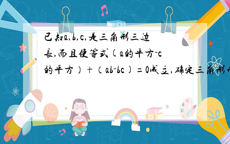 已知a,b,c,是三角形三边长,而且使等式(a的平方-c的平方）+（ab-bc)=0成立,确定三角形形状