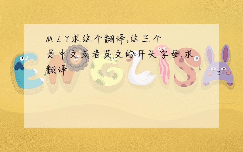 M L Y求这个翻译,这三个是中文或者英文的开头字母,求翻译