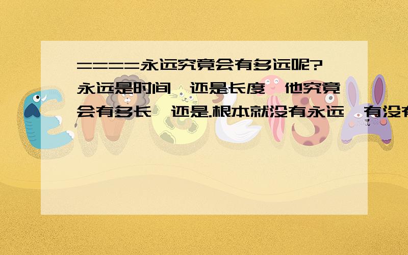 ====永远究竟会有多远呢?永远是时间、还是长度、他究竟会有多长、还是.根本就没有永远,有没有人可以证实呢,有没有人体验过呢?