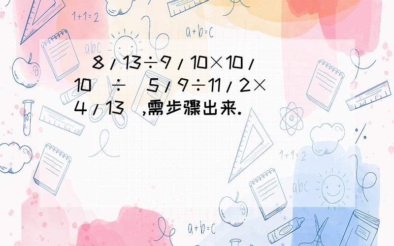 （8/13÷9/10×10/10）÷（5/9÷11/2×4/13）,需步骤出来.