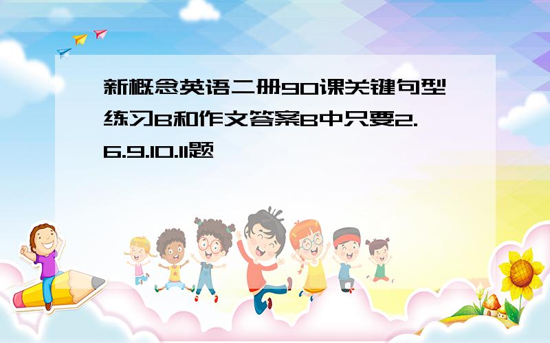 新概念英语二册90课关键句型练习B和作文答案B中只要2.6.9.10.11题