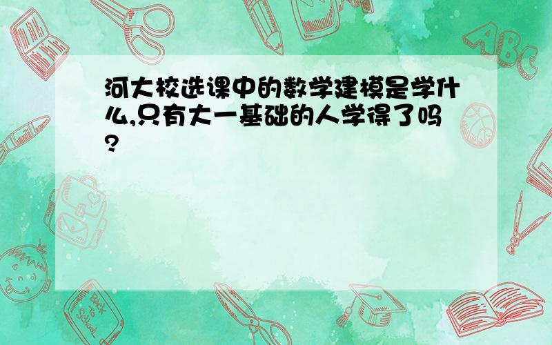 河大校选课中的数学建模是学什么,只有大一基础的人学得了吗?