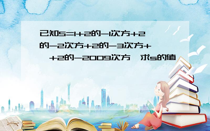 已知S=1+2的-1次方+2的-2次方+2的-3次方+……+2的-2009次方,求s的值