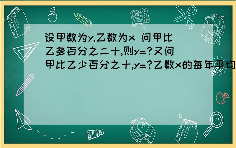 设甲数为y,乙数为x 问甲比乙多百分之二十,则y=?又问甲比乙少百分之十,y=?乙数x的每年平均增长为百分之五,经过两年增加到y=?甲乙卖两样东西,均为a元,甲赚百分之二十,乙亏损百分之二十,问这