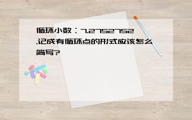 循环小数：7.2752752.记成有循环点的形式应该怎么简写?