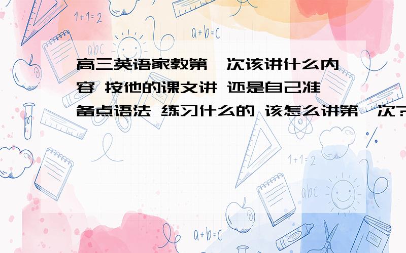 高三英语家教第一次该讲什么内容 按他的课文讲 还是自己准备点语法 练习什么的 该怎么讲第一次?