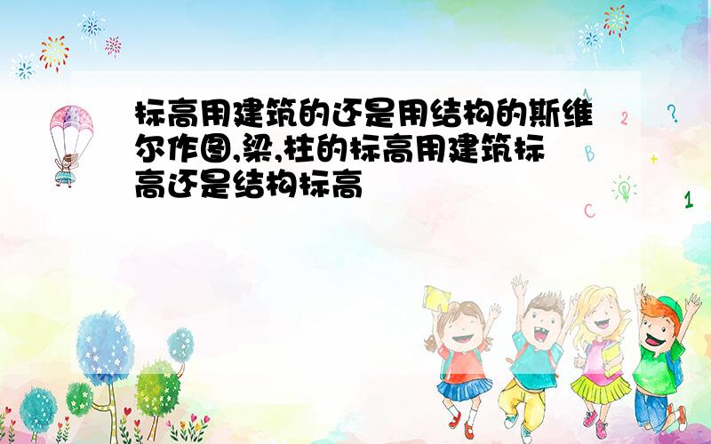 标高用建筑的还是用结构的斯维尔作图,梁,柱的标高用建筑标高还是结构标高