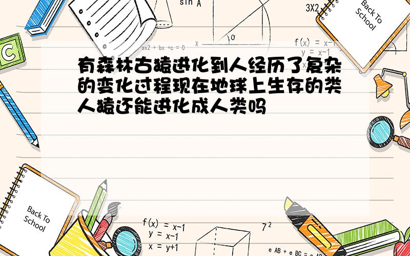 有森林古猿进化到人经历了复杂的变化过程现在地球上生存的类人猿还能进化成人类吗