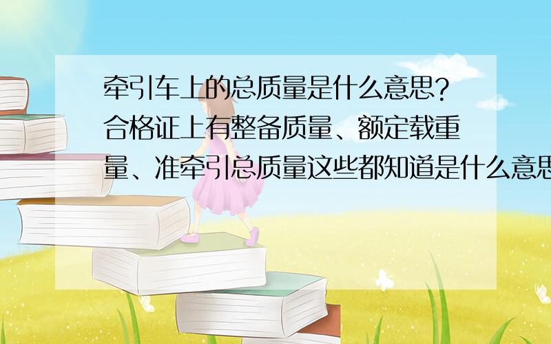 牵引车上的总质量是什么意思?合格证上有整备质量、额定载重量、准牵引总质量这些都知道是什么意思,