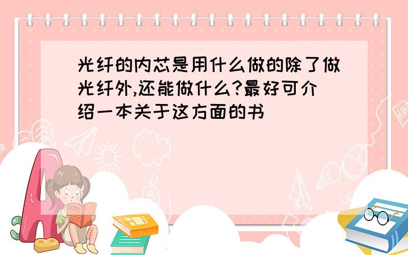 光纤的内芯是用什么做的除了做光纤外,还能做什么?最好可介绍一本关于这方面的书