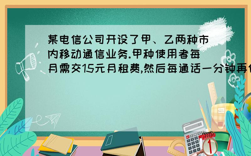 某电信公司开设了甲、乙两种市内移动通信业务.甲种使用者每月需交15元月租费,然后每通话一分钟再付话费0.1元；乙种使用者不交月租费,每通话1分钟,付话费0.2元.若一个月内通话时间为x分