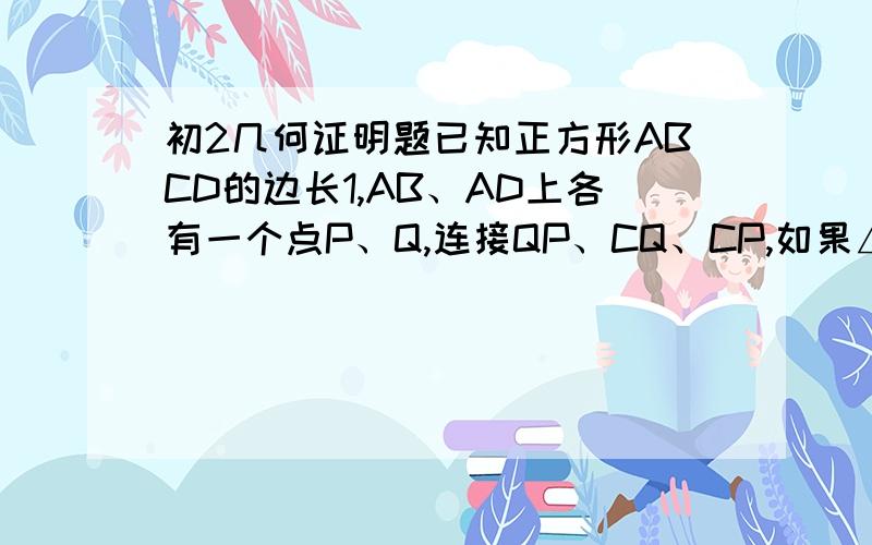 初2几何证明题已知正方形ABCD的边长1,AB、AD上各有一个点P、Q,连接QP、CQ、CP,如果△APQ的周长为2,求∠PCQ的度数.