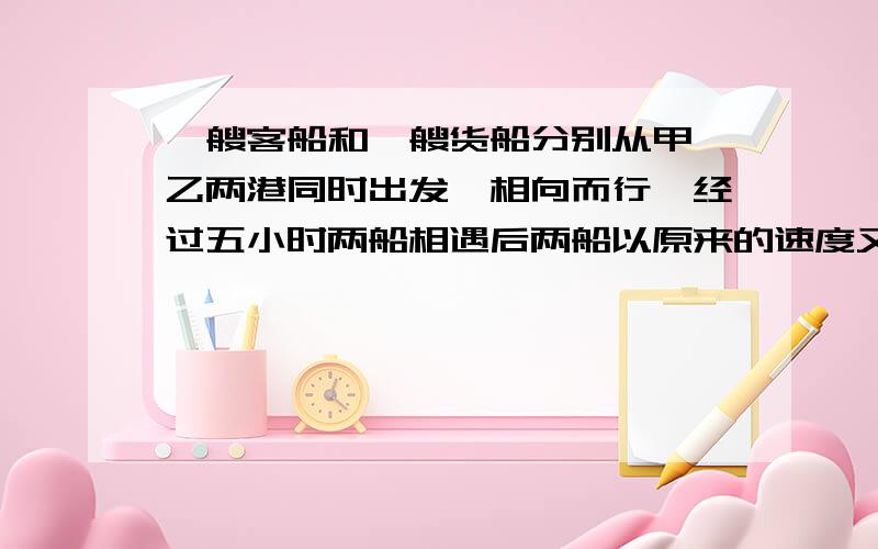 一艘客船和一艘货船分别从甲,乙两港同时出发,相向而行,经过五小时两船相遇后两船以原来的速度又继续行驶一小时,这时货船已经行驶了240千米,客船距港还差全程的三分之一,甲乙两港相距