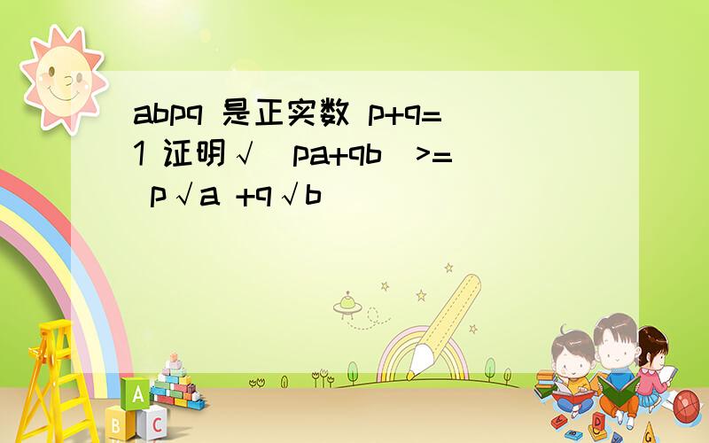 abpq 是正实数 p+q=1 证明√(pa+qb)>= p√a +q√b
