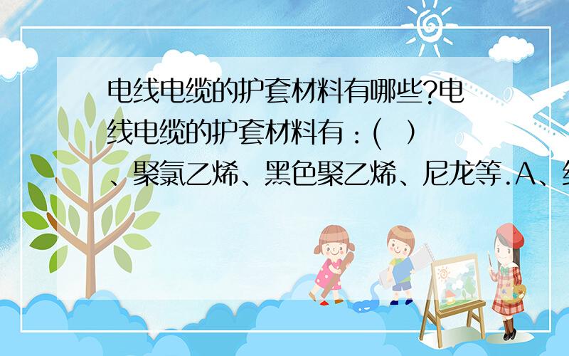 电线电缆的护套材料有哪些?电线电缆的护套材料有：(  ）、聚氯乙烯、黑色聚乙烯、尼龙等.A、纤维      B、普通橡胶      C、钢皮      D、塑料