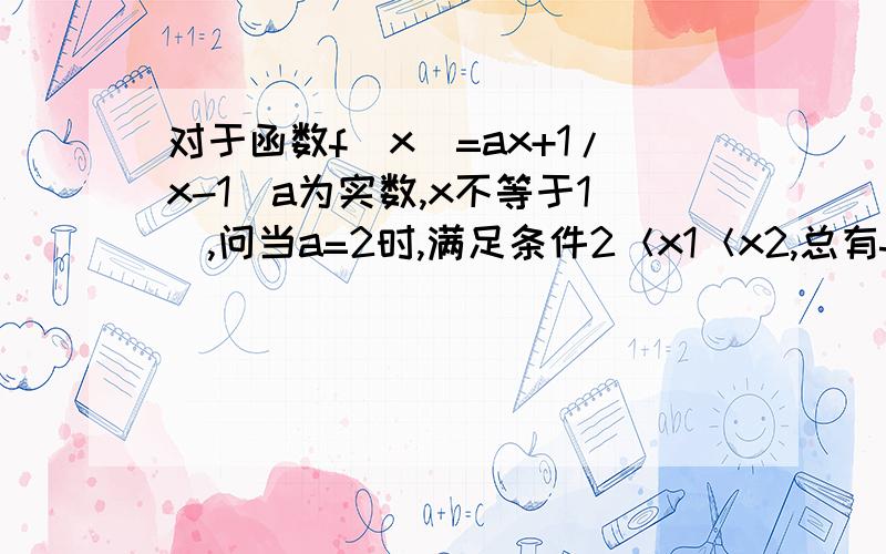 对于函数f（x）=ax+1/x-1(a为实数,x不等于1）,问当a=2时,满足条件2＜x1＜x2,总有f（x1）-f（x2）＜3（x2-x1）.这个命题正确吗?要求用导数解，