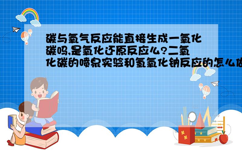 碳与氧气反应能直接生成一氧化碳吗,是氧化还原反应么?二氧化碳的喷泉实验和氢氧化钠反应的怎么做?