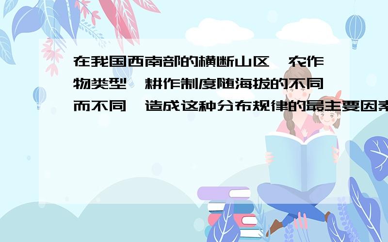 在我国西南部的横断山区,农作物类型,耕作制度随海拔的不同而不同,造成这种分布规律的最主要因素是（）A.土壤 B.光照 C.水热 D.地形