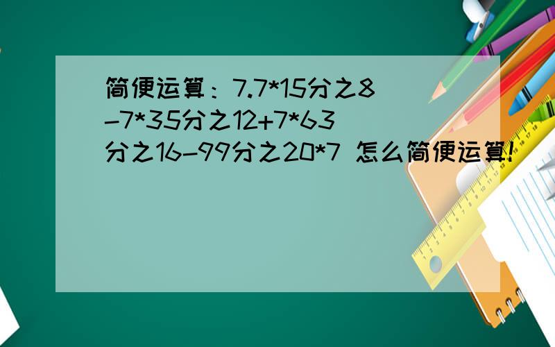 简便运算：7.7*15分之8-7*35分之12+7*63分之16-99分之20*7 怎么简便运算!