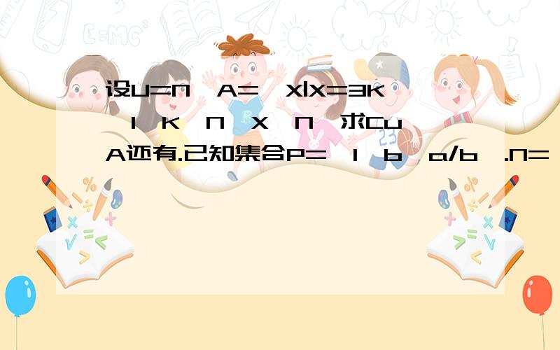 设U=N,A={X|X=3K±1,K∈N,X∈N}求CuA还有.已知集合P={1,b,a/b}.N={0,a+b,b^2)且P=N,求a^2007+b^2008的值?