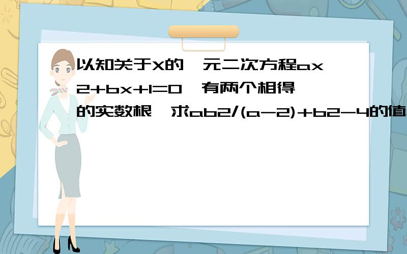 以知关于X的一元二次方程ax2+bx+1=0,有两个相得的实数根,求ab2/(a-2)+b2-4的值?