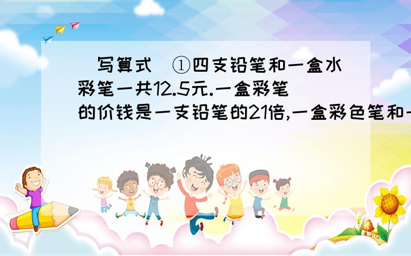 （写算式）①四支铅笔和一盒水彩笔一共12.5元.一盒彩笔的价钱是一支铅笔的21倍,一盒彩色笔和一支铅笔各是多少元?②水果店运来苹果和梨共120箱,梨的箱数是苹果的三分之二.梨和苹果各有