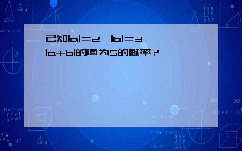 已知|a|＝2,|b|＝3,|a+b|的值为5的概率?