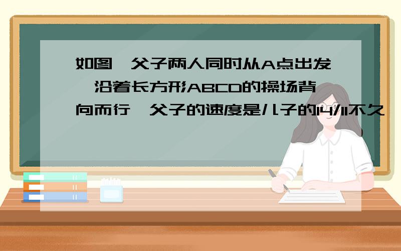 如图,父子两人同时从A点出发,沿着长方形ABCD的操场背向而行,父子的速度是儿子的14/11不久,两人在距C点48米的E处相遇,求长方形操场的周长多少米? 要用小学生能看懂的式子说明！好的加赏，