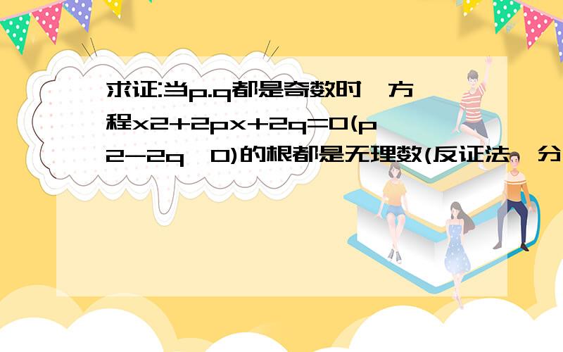 求证:当p.q都是奇数时,方程x2+2px+2q=0(p2-2q>0)的根都是无理数(反证法,分奇数,偶数,分数讨论)