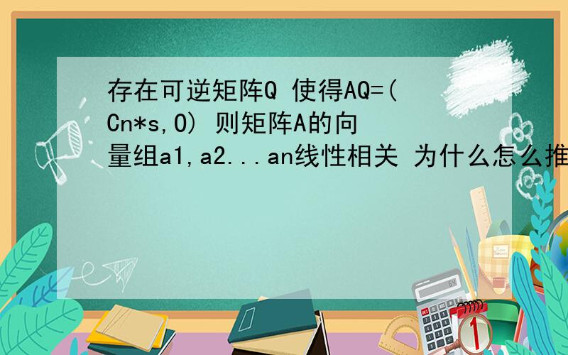 存在可逆矩阵Q 使得AQ=(Cn*s,O) 则矩阵A的向量组a1,a2...an线性相关 为什么怎么推出来的 书上只有k1a1+k2a2+ ...knan=0 这样的定义...