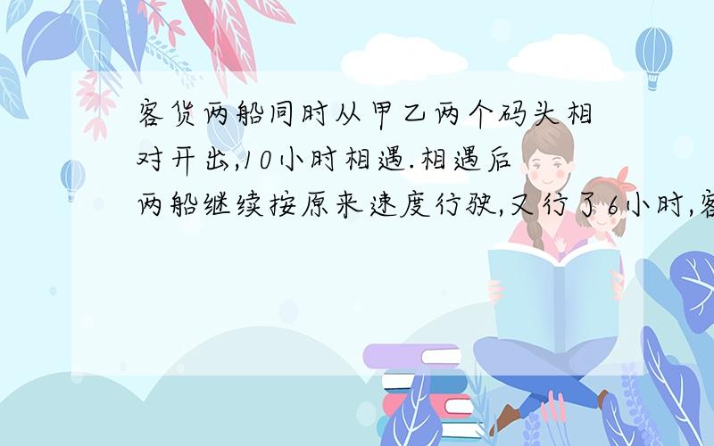 客货两船同时从甲乙两个码头相对开出,10小时相遇.相遇后两船继续按原来速度行驶,又行了6小时,客船正好到达乙码头,货船离甲码头还有52千米.甲乙两个码头相距多少千米?