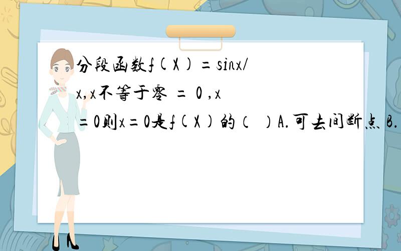 分段函数f(X)=sinx/x,x不等于零 = 0 ,x=0则x=0是f(X)的（ ）A.可去间断点 B.跳跃间断点 C.第二类间断点 D.连续点