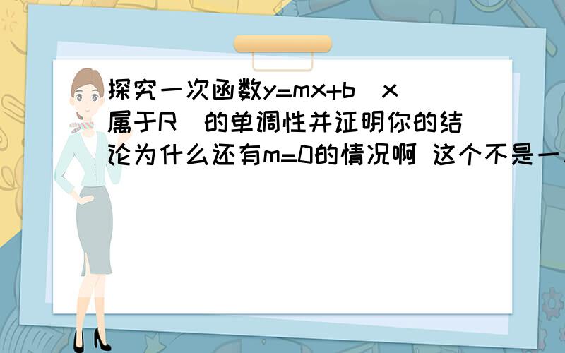 探究一次函数y=mx+b(x属于R)的单调性并证明你的结论为什么还有m=0的情况啊 这个不是一次函数m不能等于0的吗