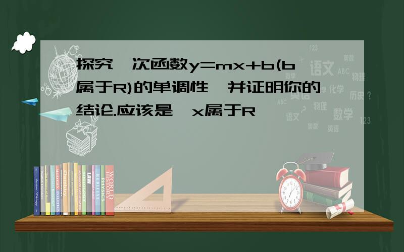 探究一次函数y=mx+b(b属于R)的单调性,并证明你的结论.应该是