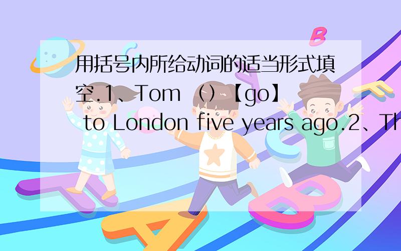 用括号内所给动词的适当形式填空.1、Tom （）【go】 to London five years ago.2、The boy ()【come】 here every Sunday.3、My mother ()【make】 some dumplings last night4、We ()【not have】 any classes next Monday.