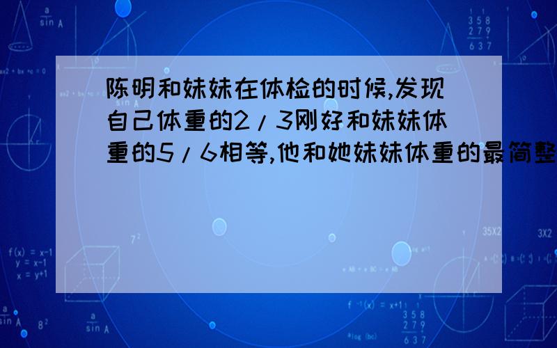 陈明和妹妹在体检的时候,发现自己体重的2/3刚好和妹妹体重的5/6相等,他和她妹妹体重的最简整数比是().