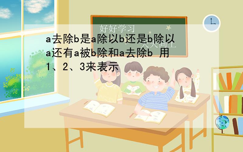 a去除b是a除以b还是b除以a还有a被b除和a去除b 用1、2、3来表示