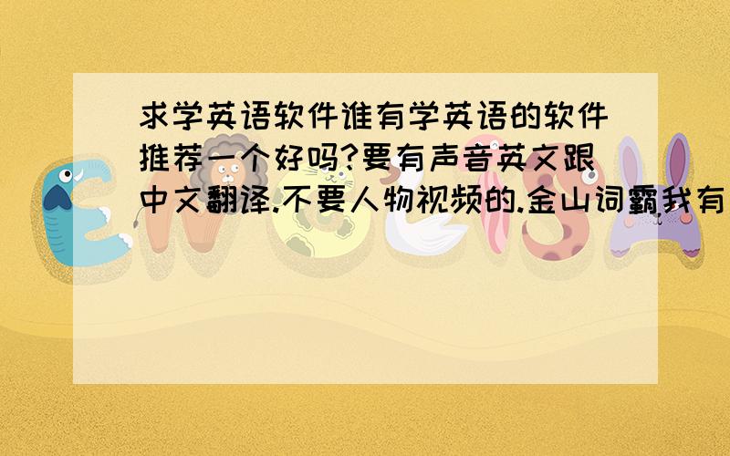 求学英语软件谁有学英语的软件推荐一个好吗?要有声音英文跟中文翻译.不要人物视频的.金山词霸我有了，那个是学单词的，