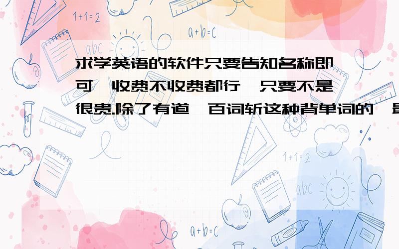 求学英语的软件只要告知名称即可,收费不收费都行,只要不是很贵.除了有道、百词斩这种背单词的,最好是有句子的,比如针对六级改革加的单句翻译,可以练习的.或者是有单句的选词填空,完