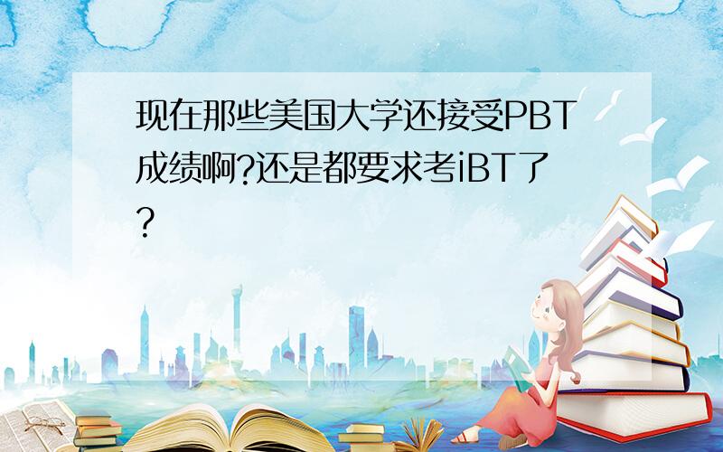 现在那些美国大学还接受PBT成绩啊?还是都要求考iBT了?