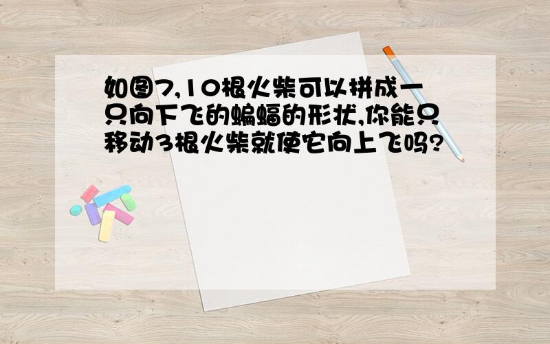 如图7,10根火柴可以拼成一只向下飞的蝙蝠的形状,你能只移动3根火柴就使它向上飞吗?