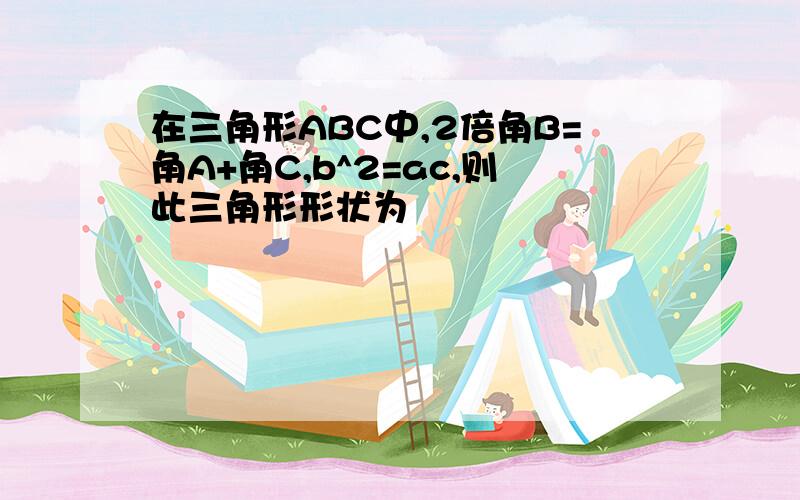 在三角形ABC中,2倍角B=角A+角C,b^2=ac,则此三角形形状为