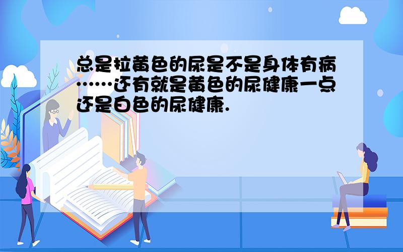 总是拉黄色的尿是不是身体有病……还有就是黄色的尿健康一点还是白色的尿健康.