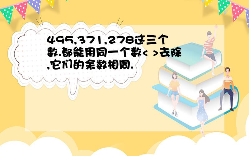 495,371,278这三个数.都能用同一个数< >去除,它们的余数相同.