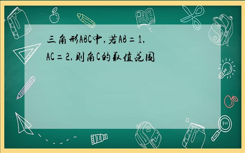 三角形ABC中,若AB=1,AC=2,则角C的取值范围