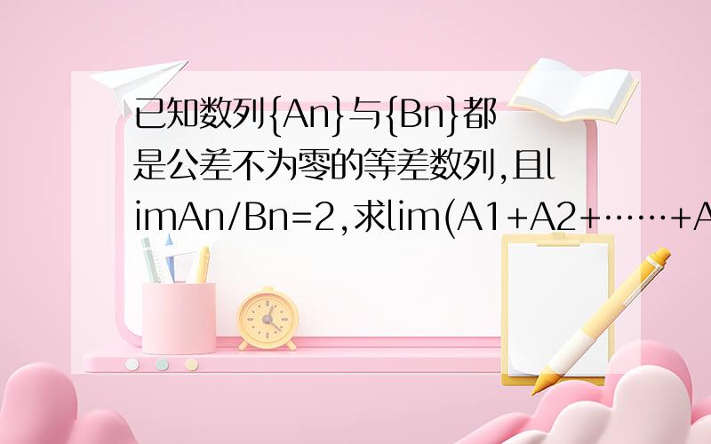 已知数列{An}与{Bn}都是公差不为零的等差数列,且limAn/Bn=2,求lim(A1+A2+……+An)/(n*B2n)的值!