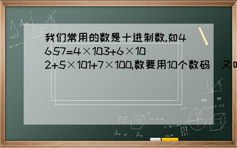 我们常用的数是十进制数,如4657=4×103+6×102+5×101+7×100,数要用10个数码（又叫数字）接上0、1、2、3、4、5、6、7、8、9,在电子计算机中用的二进制,只要两个数码：0和1,如二进制中110=1×22+1×21+0×